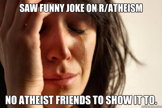Saw funny joke on r/atheism no atheist friends to show it to.  First World Problems