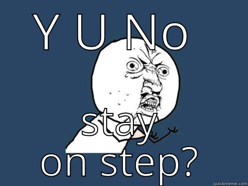 Y U NO  STAY ON STEP? Y U No