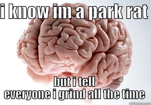 I KNOW IM A PARK RAT  BUT I TELL EVERYONE I GRIND ALL THE TIME Scumbag Brain