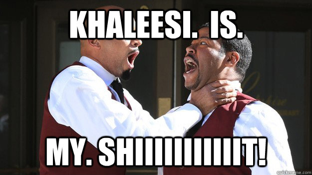 KHALEESI.  IS. MY. SHIIIIIIIIIIIT! - KHALEESI.  IS. MY. SHIIIIIIIIIIIT!  neesons