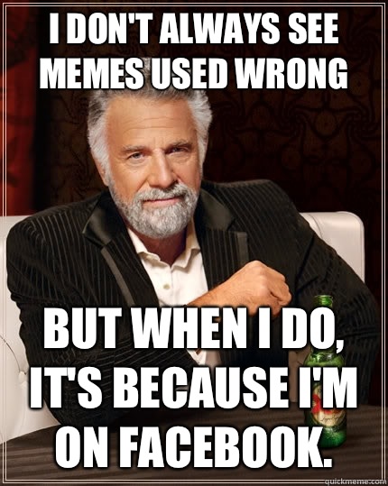 I don't always see memes used wrong but when I do, It's because I'm on facebook.  The Most Interesting Man In The World