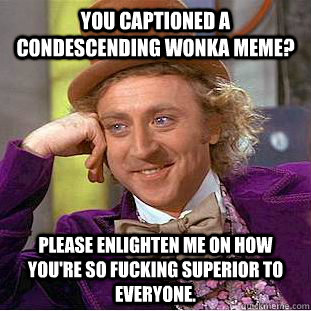 You captioned a condescending Wonka meme? Please enlighten me on how you're so fucking superior to everyone.  Condescending Wonka