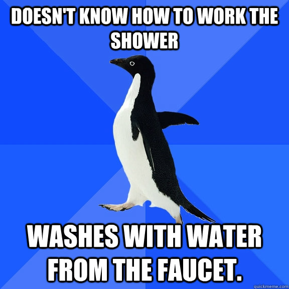 Doesn't know how to work the shower Washes with water from the faucet.  Socially Awkward Penguin