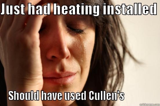JUST HAD HEATING INSTALLED  SHOULD HAVE USED CULLEN'S               First World Problems