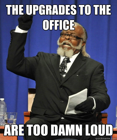 The upgrades to the office are too damn loud - The upgrades to the office are too damn loud  The Rent Is Too Damn High