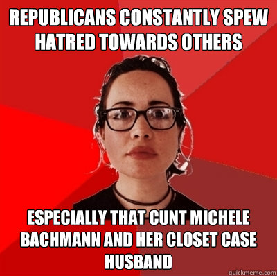 Republicans constantly spew hatred towards others Especially that cunt Michele Bachmann and her closet case husband  Liberal Douche Garofalo