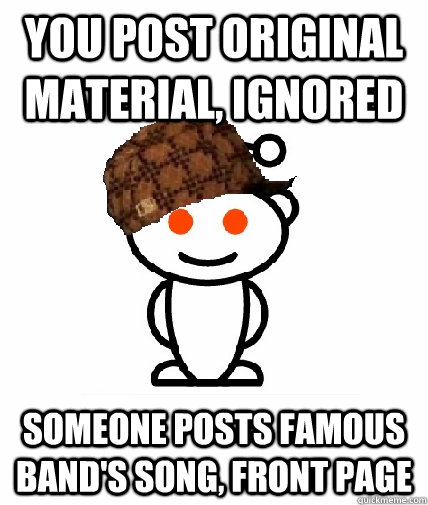 You post original material, ignored Someone posts famous band's song, Front Page  Scumbag Reddit