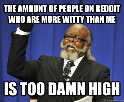 The amount of people on reddit who are more witty than me is too damn high  Too Damn High
