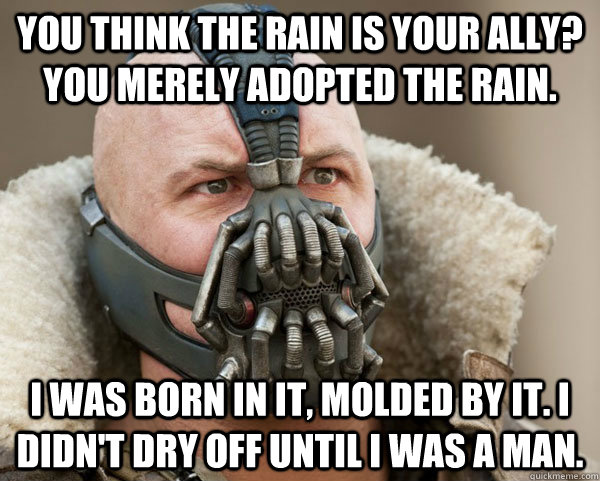 You think the rain is your ally? You merely adopted the rain. I was born in it, molded by it. I didn't dry off until I was a man.  Bane Connery