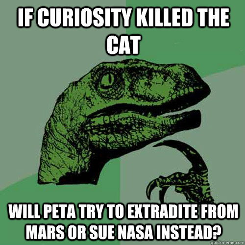 If Curiosity killed the cat Will PETA try to extradite from Mars or sue NASA instead?  Philosoraptor
