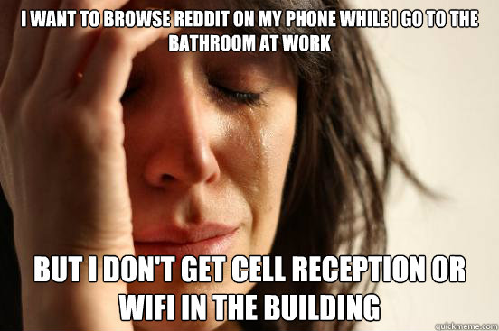 I want to browse reddit on my phone while I go to the bathroom at work But I don't get cell reception or wifi in the building  First World Problems