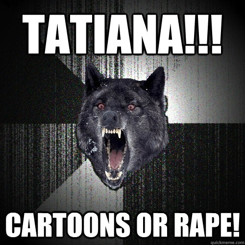 tatiana!!! cartoons or RAPE!  Insanity Wolf