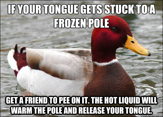 If your tongue gets stuck to a frozen pole 
 Get a friend to pee on it. The hot liquid will warm the pole and release your tongue.   Malicious Advice Mallard