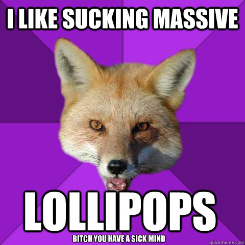 I LIKE SUCKING MASSIVE  LOLLIPOPS BITCH YOU Have a SICK MIND  Forensics Fox