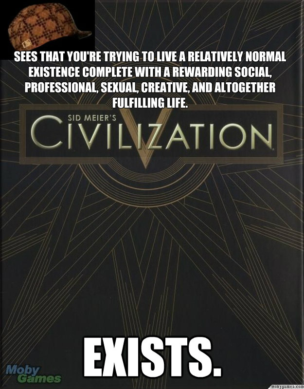 

Sees that you're trying to live a relatively normal existence complete with a rewarding social, professional, sexual, creative, and altogether fulfilling life. Exists.
  Scumbag Civ