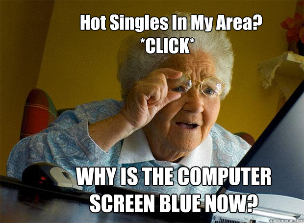 Hot Singles In My Area?
                  *CLICK* WHY IS THE COMPUTER SCREEN BLUE NOW?  Grandma finds the Internet