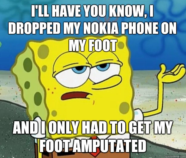 I'll have you know, I dropped my nokia phone on my foot And I only had to get my foot amputated - I'll have you know, I dropped my nokia phone on my foot And I only had to get my foot amputated  Tough Spongebob