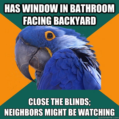 Has window in bathroom facing backyard close the blinds;
neighbors might be watching  Paranoid Parrot