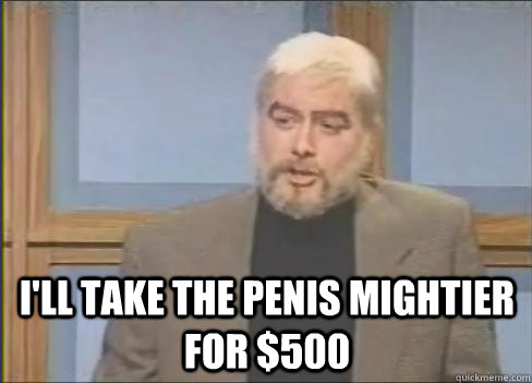  I'll take the penis mightier for $500 -  I'll take the penis mightier for $500  Sean Connery Jeopardy