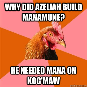 Why did Azeliah build manamune? He needed mana on kog'maw  Anti-Joke Chicken