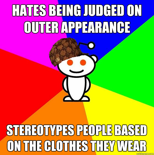 hates being judged on outer appearance Stereotypes people based on the clothes they wear  Scumbag Redditor