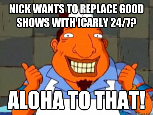 Nick wants to replace good shows with iCarly 24/7? aloha to that!  