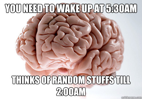You need to wake up at 5:30am thinks of random stuffs till 2:ooam  ScumbagBrain