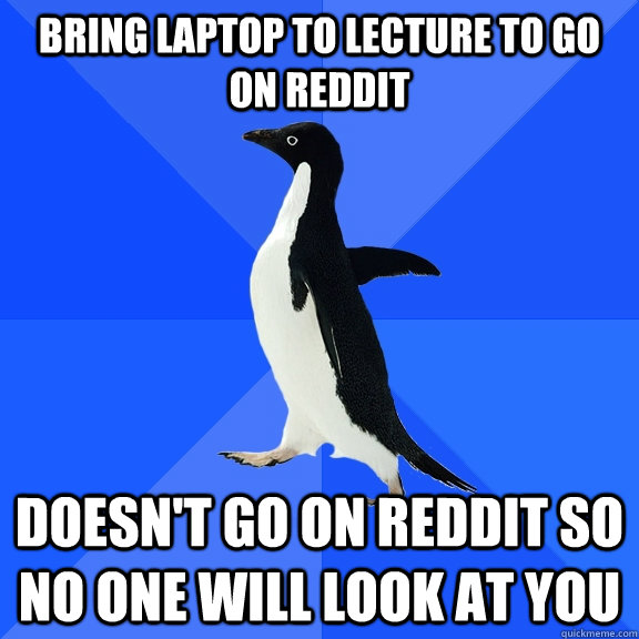 Bring laptop to lecture to go on reddit Doesn't go on reddit so no one will look at you  Socially Awkward Penguin
