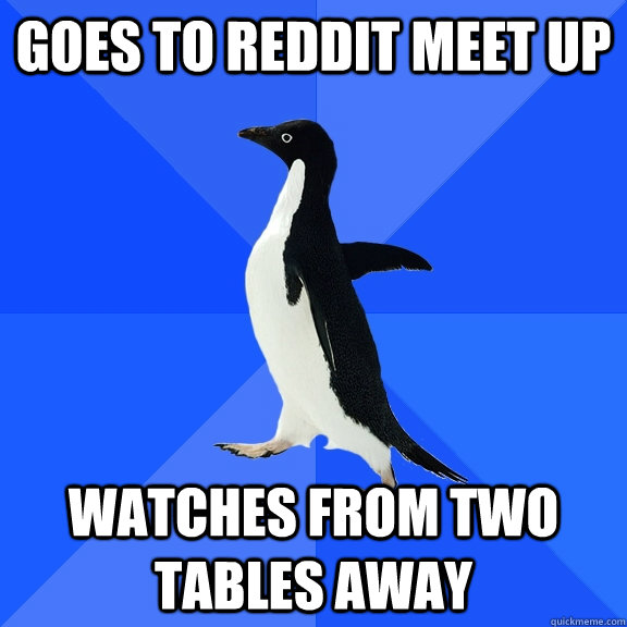 Goes to reddit meet up watches from two tables away  Socially Awkward Penguin