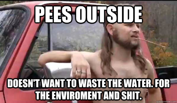 Pees Outside Doesn't want to waste the water. For the enviroment and shit.  Almost Politically Correct Redneck