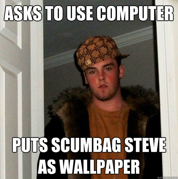 Asks to use computer Puts scumbag steve as wallpaper  Scumbag Steve