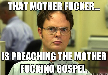 THAT MOTHER FUCKER... IS PREACHING THE MOTHER FUCKING GOSPEL. - THAT MOTHER FUCKER... IS PREACHING THE MOTHER FUCKING GOSPEL.  Schrute