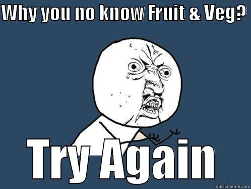 WHY YOU NO KNOW FRUIT & VEG?  TRY AGAIN Y U No