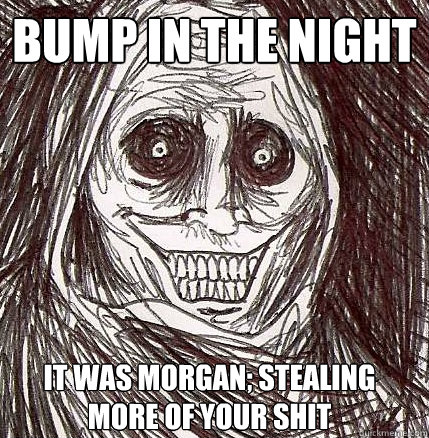 bump in the night It was morgan; stealing more of your shit   Horrifying Houseguest