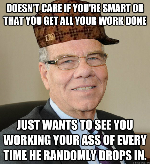 Doesn't care if you're smart or that you get all your work done just wants to see you working your ass of every time he randomly drops in. - Doesn't care if you're smart or that you get all your work done just wants to see you working your ass of every time he randomly drops in.  Scumbag CEO