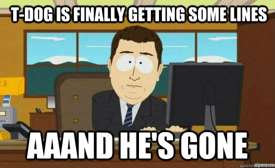  T-Dog is finally getting some lines AAAND he's GONE  aaaand its gone