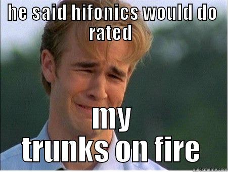 HE SAID HIFONICS WOULD DO RATED  MY TRUNKS ON FIRE 1990s Problems