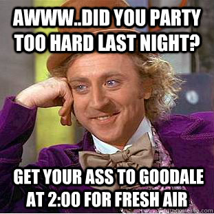 awww..Did you party too hard last night?  Get your ass To Goodale at 2:00 for Fresh Air  Creepy Wonka