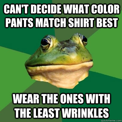 Can't Decide what color pants match shirt best wear the ones with the least wrinkles  Foul Bachelor Frog