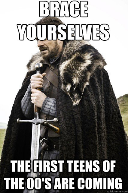 brace yourselves
 The first teens of the 00's are coming   braceyourself