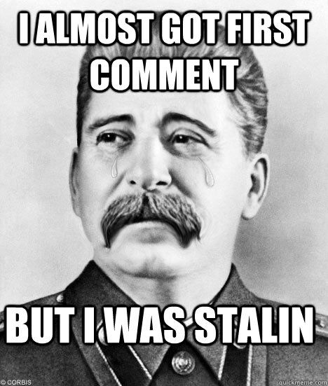 I almost got first comment but I was stalin - I almost got first comment but I was stalin  Sad Stalin