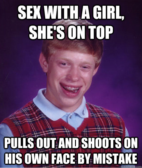 sex with a girl, she's on top pulls out and shoots on his own face by mistake  Bad Luck Brian
