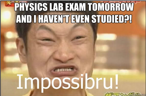 PHYSICS LAB EXAM TOMORROW AND I HAVEN'T EVEN STUDIED?!  Impossibru