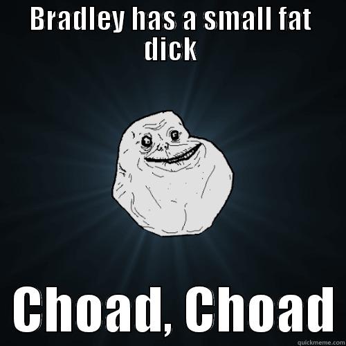 Lololololololololol you get it - BRADLEY HAS A SMALL FAT DICK   CHOAD, CHOAD Forever Alone