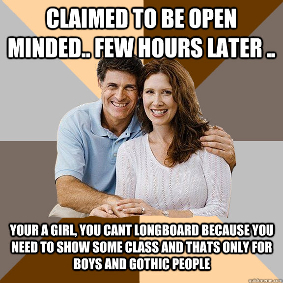 claimed to be open minded.. few hours later .. your a girl, you cant longboard because you need to show some class and thats only for boys and gothic people   - claimed to be open minded.. few hours later .. your a girl, you cant longboard because you need to show some class and thats only for boys and gothic people    Scumbag Parents