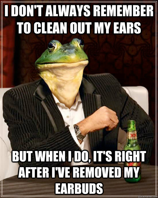 I don't always remember to clean out my ears  But when I do, it's right after I've removed my earbuds  