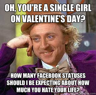 Oh, you're a single girl on Valentine's Day? How many facebook statuses should I be expecting about how much you hate your life?  Condescending Wonka