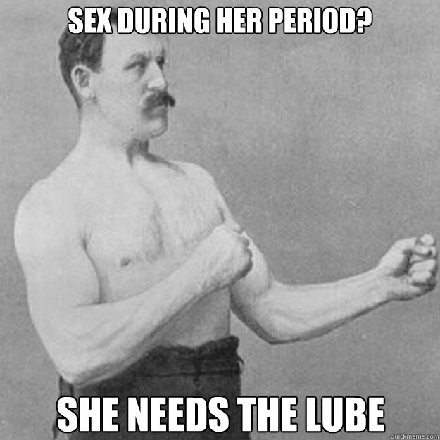 Sex during her period? she needs the lube  overly manly man