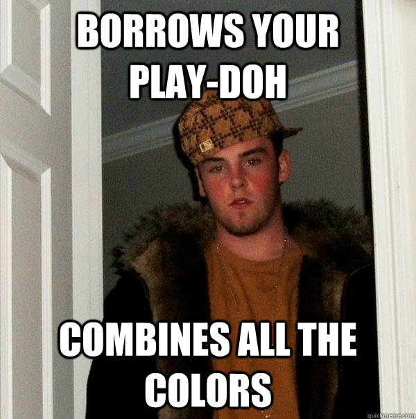 Borrows your       play-doh combines all the colors  Scumbag Steve