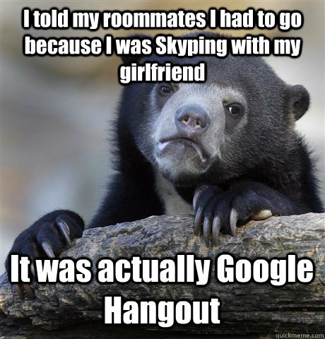 I told my roommates I had to go because I was Skyping with my girlfriend It was actually Google Hangout  Confession Bear